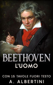 Title: Beethoven - L'uomo: Con 15 tavole fuori testo, Author: A. Albertini