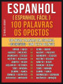 Espanhol ( Espanhol Fácil ) 100 Palavras - os Opostos: Aprenda 100 novas palavras em Espanhol - os Opostos - com Texto Bilingue