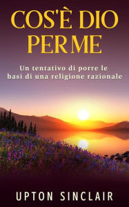 Title: Cos'e' Dio per me: Un tentativo di porre le basi di una religione razionale, Author: Upton Sinclair