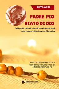 Title: Padre Pio - beato di Dio - Spiritualità, carismi, miracoli e testimonianze sul santo monaco stigmatizzato di Pietrelcina: Nuova dizione aggiornata con la preghiera per ottenere grazie per intercessione di Padre Pio, Author: Beppe Amico