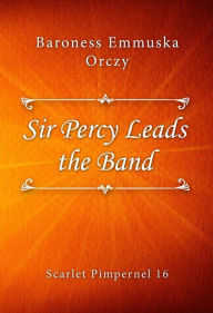 Title: Sir Percy Leads the Band, Author: Baroness Emmuska Orczy