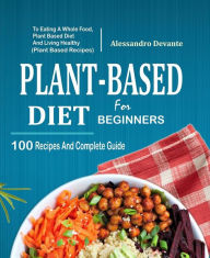 Title: Plant Based Diet For Beginners: 100 Recipes And Complete Guide To Eating A Whole Food, Plant-Based Diet And Living Healthy (Plant-Based Recipes), Author: Alessandro Devante