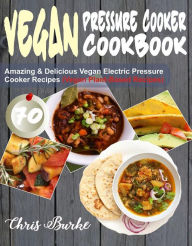 Title: Vegan Pressure Cooker Cookbook: 70 Amazing & Delicious Vegan Electric Pressure Cooker Recipes (Vegan Plant-Based Recipes), Author: Chris Burke