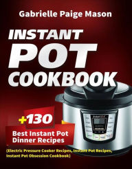 Title: Instant Pot Cookbook: 130 Best Instant Pot Dinner Recipes (Electric Pressure Cooker Recipes, Instant Pot Recipes, Instant Pot Obsession Cookbook), Author: Gabrielle Paige Mason