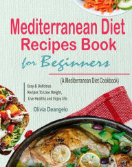 Title: Mediterranean Diet Recipes Book For Beginners: with Easy & Delicious Recipes To Lose Weight, Live Healthy and Enjoy Life (A Mediterranean Diet Cookbook), Author: Olivia Deangelo