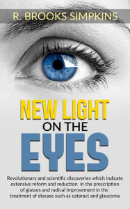 Title: New light on the eyes: Revolutionary and scientific discoveries which indicate extensive reform and reduction in the prescription of glasses and radical improvement in the treatment of diseases such as cataract and glaucoma, Author: R. Brooks Simpkins