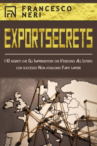 Title: Export Secrets: I 10 segreti che Gli Imprenditori che Vendono All'estero con successo Non vogliono Farti sapere, Author: Francesco Neri