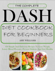 Title: The Complete Dash Diet CookBook For Beginners: 100 Simple And Delicious Recipes To Lose Weight, Lower Blood Pressure, Prevent Diabetes And Live Healthy, Author: Amy Williams