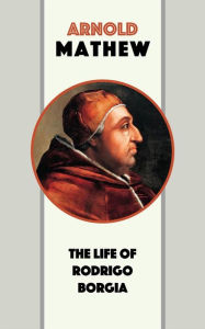 Title: The Life of Rodrigo Borgia, Author: Arnold Mathew