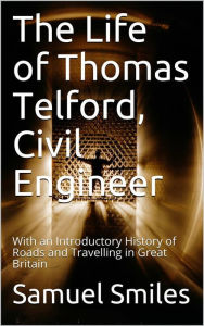 Title: The Life of Thomas Telford, Civil Engineer / With an Introductory History of Roads and Travelling in Great Britain, Author: Samuel Smiles