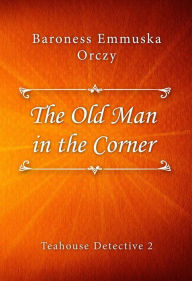 Title: The Old Man in the Corner, Author: Baroness Emmuska Orczy