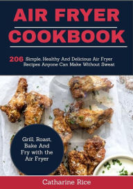 Title: AIR Fryer Cookbook:: 206 Simple, Healthy And Delicious Air Fryer Recipes Anyone Can Make Without Sweat. Grill, Roast, Bake And Fry with the Air Fryer, Author: Catharine Rice