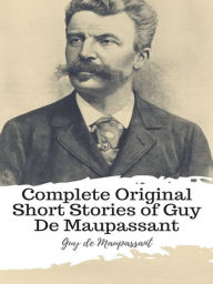 Title: Complete Original Short Stories of Guy De Maupassant, Author: Guy de Maupassant