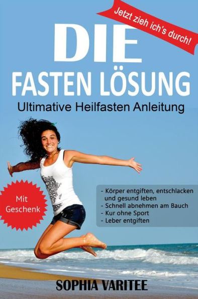 DIE Fasten Lösung: Jetzt zieh ich's durch! Ultimative Heilfasten Anleitung mit Geschenk -Körper entgiften, entschlacken und gesund leben -Schnell abnehmen am Bauch -Kur ohne Sport -Leber entgiften