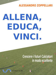 Title: Allena, Educa, Vinci.: Come crescere i futuri Calciatori in modo eccellente, Author: Alessandro Zoppellari