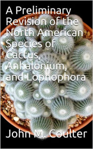 Title: A Preliminary Revision of the North American Species of Cactus, Anhalonium, and Lophophora, Author: John Merle Coulter