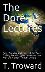 Title: The Doré Lectures / Being Sunday addresses at the Doré Gallery, London, given in connection with the Higher Thought Centre, Author: T. Troward