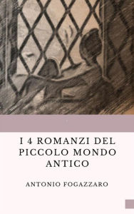 Title: I 4 romanzi del Piccolo mondo antico: Piccolo mondo antico/ Piccolo mondo moderno/Il Santo/Leilla, Author: Antonio Fogazzaro