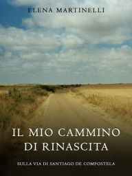 Title: Il mio cammino di rinascita: Sulla via di Santiago de Compostela, Author: Elena Martinelli