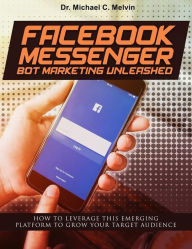 Title: Facebook Messenger Bot Marketing Unleashed: How To Leverage This Emerging Platform To Grow Your Business, Author: Dr. Michael C. Melvin