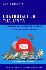 Title: Costruisci la tua lista - Lista per l'e-mail marketing dei tuoi clienti: Costruzione, metodo e tecniche, Author: Alan Revolti