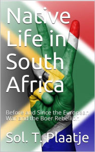 Title: Native Life in South Africa / Before and Since the European War and the Boer Rebellion, Author: Sol. T. Plaatje