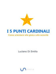 Title: I 5 Punti Cardinali: Come orientarsi alla gioia e alla serenità, Author: Luciano Di Emilio