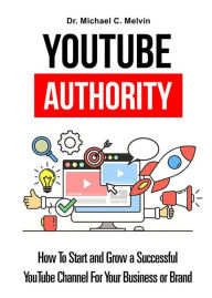 Title: Youtube Authority: How To Start And Grow A Successful YouTube Channel For Your Business, Author: Dr. Michael C. Melvin