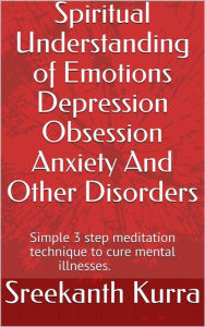 Spiritual Understanding of Emotions Depression Obsession Anxiety And Other Disorders: Simple 3 step meditation technique to cure mental illnesses