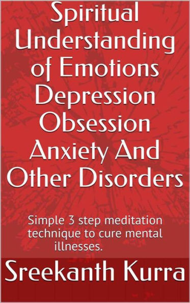 Spiritual Understanding of Emotions Depression Obsession Anxiety And Other Disorders: Simple 3 step meditation technique to cure mental illnesses