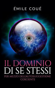 Title: Il Dominio di se stessi (Traduzione: David De Angelis): Attraverso l'autosuggestione cosciente, Author: Emile Coué
