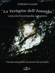 Title: La Vertigine dell'Assurdo e Piccola Enciclopedia Vampirica: Vicende impossibili sul baratro del Probabile, Author: Gabriele Luzzini