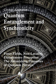 Title: Quantum Entanglement and Synchronicity. Force Fields, Non-Locality, Extrasensory Perception. The Astonishing Properties of Quantum Physics., Author: George Anderson