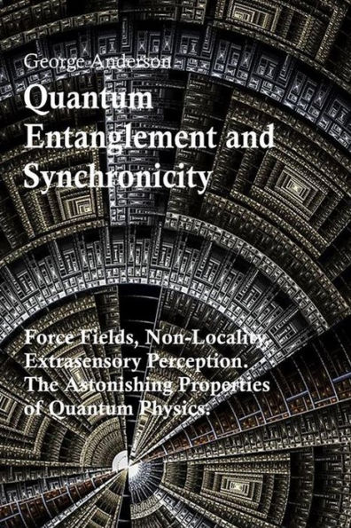 Quantum Entanglement and Synchronicity. Force Fields, Non-Locality, Extrasensory Perception. The Astonishing Properties of Quantum Physics.