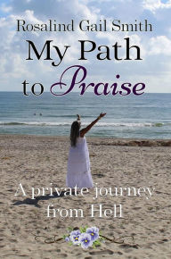 Title: My Path to Praise: A Private Journey from Hell, Author: Rosalind Gail Smith