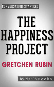 Title: The Happiness Project: Or, Why I Spent a Year Trying to Sing in the Morning, Clean My Closets, Fight Right, Read Aristotle, and Generally Have More Fun by Gretchen Rubin Conversation Starters, Author: dailyBooks