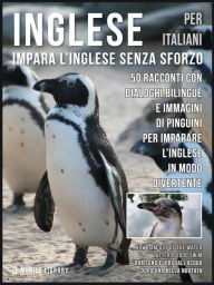 Title: Inglese Per Italiani - Impara L'Inglese Senza Sforzo: 50 racconti con dialoghi bilingue e immagini di Pinguini per imparare l'inglese in modo divertente, Author: Mobile Library
