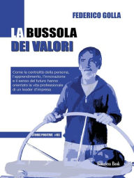 Title: La bussola dei valori: Come la centralità della persona, l'apprendimento, l'innovazione e il senso del futuro hanno orientato la vita professionale di un leader d'impresa, Author: Federico Golla