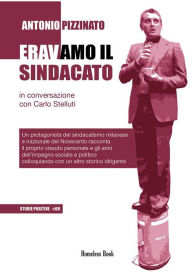 Title: Eravamo il Sindacato: In conversazione con Carlo Stelluti. Un protagonista del sindacalismo milanese e nazionale del Novecento racconta il proprio vissuto personale e gli anni dell'impegno sociale e politico colloquiando con un altro storico dirigente, Author: Carlo Stefanelli