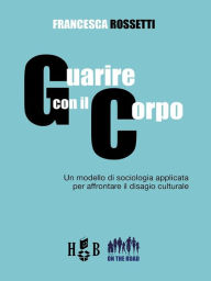 Title: Guarire con il corpo: Un modello di sociologia applicata per affrontare il disagio culturale, Author: Francesca Rossetti