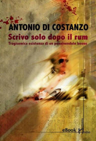 Title: Scrivo solo dopo il rum: Tragicomica esistenza di un pennivendolo beone, Author: Antonio Di Costanzo