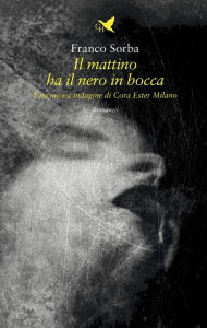 Title: Il mattino ha il nero in bocca: Una nuova indagine di Cora Ester Milano, Author: Franco Sorba