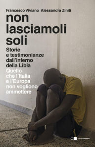 Title: Non lasciamoli soli: Storie e testimonianze dall'inferno della Libia. Quello che l'Italia e l'Europa non vogliono ammettere, Author: Francesco Viviano