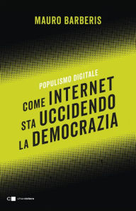 Title: Come internet sta uccidendo la democrazia: Populismo digitale, Author: Mauro Barberis