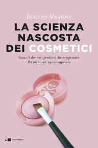 Title: La scienza nascosta dei cosmetici: Cosa c'è dentro i prodotti che compriamo. Per un make up consapevole, Author: Beatrice Mautino