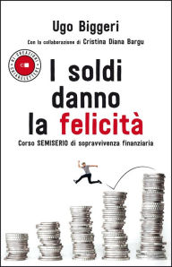 Title: I soldi danno la felicità: Corso semiserio di sopravvivenza finanziaria, Author: Ugo Biggeri