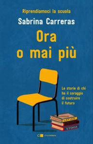 Title: Ora o mai più: Riprendiamoci la scuola. Le storie di chi ha il coraggio di costruire il futuro., Author: Sabrina Carreras