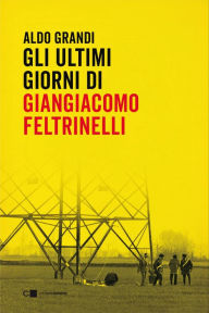 Title: Gli ultimi giorni di Giangiacomo Feltrinelli, Author: Aldo Grandi