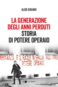 Title: La generazione degli anni perduti: Storia di potere operaio, Author: Aldo Grandi