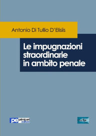 Title: Le impugnazioni straordinarie in ambito penale, Author: Antonio Di Tullio D'Elisiis